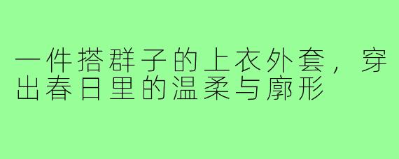 一件搭群子的上衣外套,穿出春日里的温柔与廓形