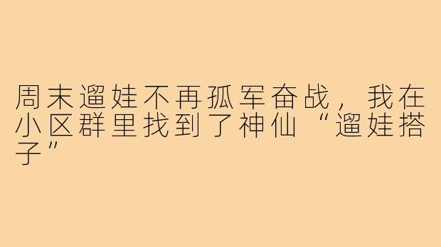 周末遛娃不再孤军奋战，我在小区群里找到了神仙“遛娃搭子”