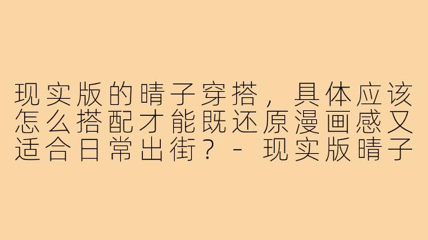 现实版的晴子穿搭,具体应该怎么搭配才能既还原漫画感又适合日常出街?-现实版晴子穿搭