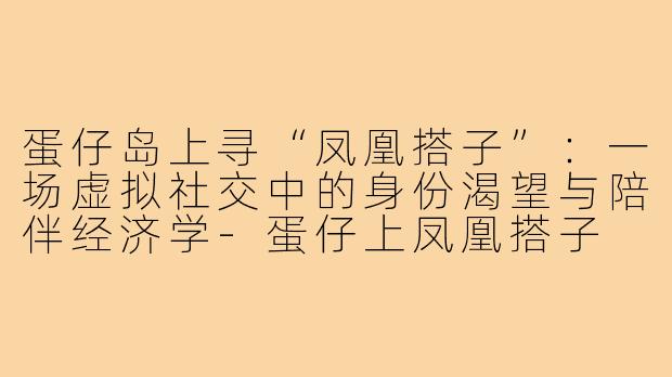 蛋仔岛上寻“凤凰搭子”:一场虚拟社交中的身份渴望与陪伴经济学-蛋仔上凤凰搭子