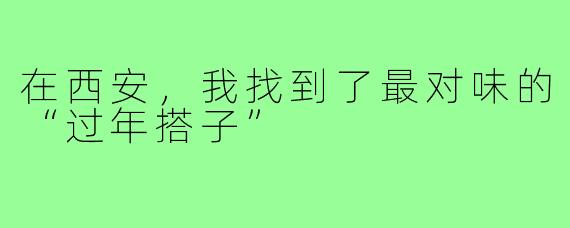 在西安，我找到了最对味的“过年搭子”