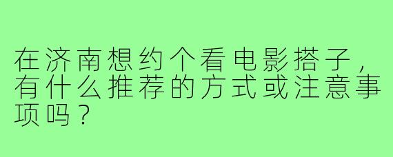 在济南想约个看电影搭子，有什么推荐的方式或注意事项吗？