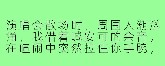 演唱会散场时,周围人潮汹涌,我借着喊安可的余音,在喧闹中突然拉住你手腕,问“我们下次还能当演唱会搭子吗?”——其实是想问,能不能不只是搭子。