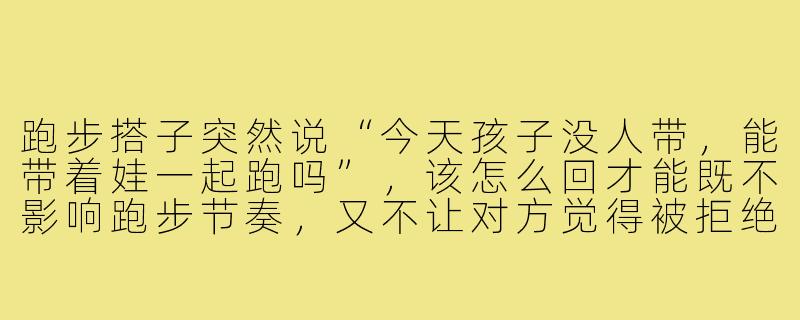 跑步搭子突然说“今天孩子没人带,能带着娃一起跑吗”,该怎么回才能既不影响跑步节奏,又不让对方觉得被拒绝?-跑步搭子孩子文案