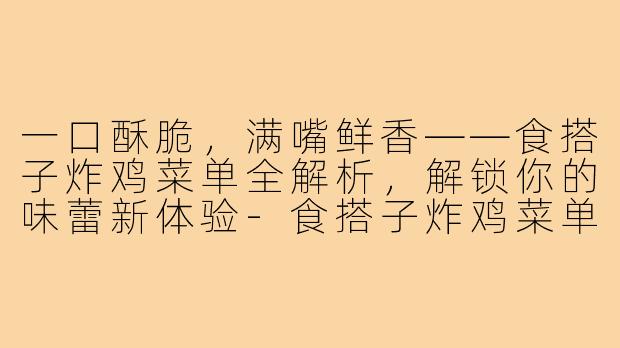 一口酥脆，满嘴鲜香——食搭子炸鸡菜单全解析，解锁你的味蕾新体验-食搭子炸鸡菜单