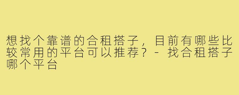 想找个靠谱的合租搭子，目前有哪些比较常用的平台可以推荐？-找合租搭子哪个平台