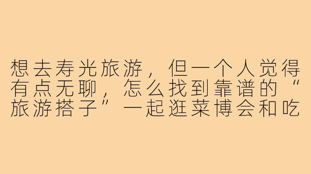 想去寿光旅游，但一个人觉得有点无聊，怎么找到靠谱的“旅游搭子”一起逛菜博会和吃海鲜？-寿光旅游搭子