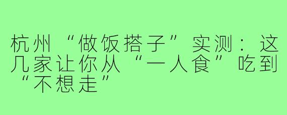 杭州“做饭搭子”实测：这几家让你从“一人食”吃到“不想走”