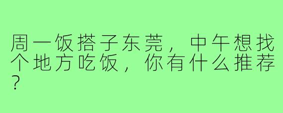 周一饭搭子东莞，中午想找个地方吃饭，你有什么推荐？