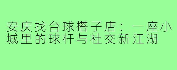 安庆找台球搭子店:一座小城里的球杆与社交新江湖