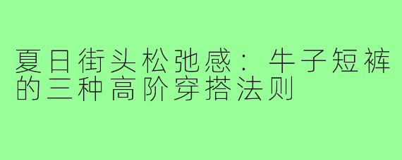 夏日街头松弛感：牛子短裤的三种高阶穿搭法则