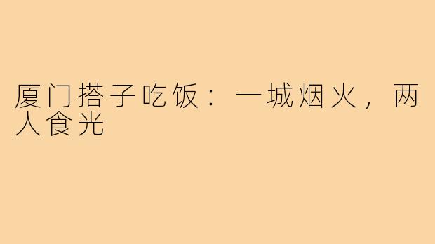 厦门搭子吃饭：一城烟火，两人食光