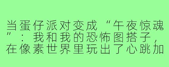 当蛋仔派对变成“午夜惊魂”：我和我的恐怖图搭子，在像素世界里玩出了心跳加速