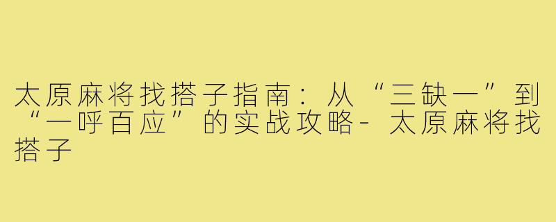 太原麻将找搭子指南:从“三缺一”到“一呼百应”的实战攻略-太原麻将找搭子