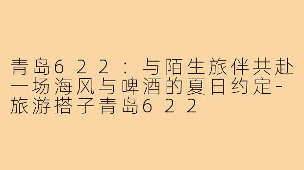 青岛622:与陌生旅伴共赴一场海风与啤酒的夏日约定-旅游搭子青岛622