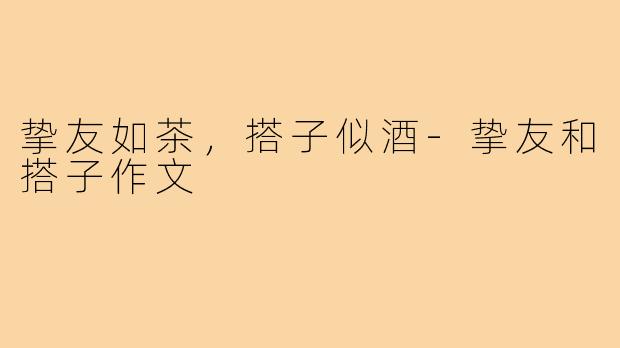 挚友如茶，搭子似酒-挚友和搭子作文