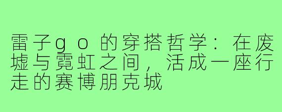 雷子go的穿搭哲学:在废墟与霓虹之间,活成一座行走的赛博朋克城