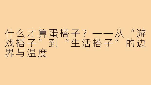 什么才算蛋搭子？——从“游戏搭子”到“生活搭子”的边界与温度