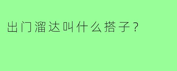 出门溜达叫什么搭子？