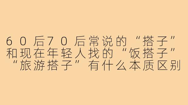 60后70后常说的“搭子”和现在年轻人找的“饭搭子”“旅游搭子”有什么本质区别？
