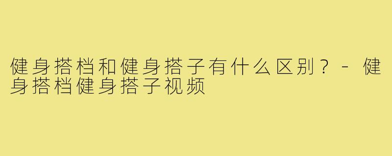 健身搭档和健身搭子有什么区别？-健身搭档健身搭子视频