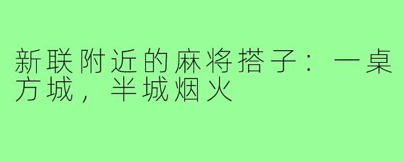 新联附近的麻将搭子：一桌方城，半城烟火