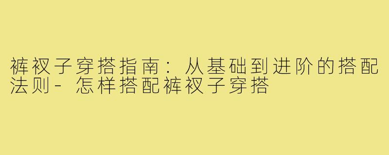 裤衩子穿搭指南：从基础到进阶的搭配法则-怎样搭配裤衩子穿搭
