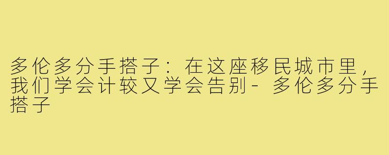 多伦多分手搭子：在这座移民城市里，我们学会计较又学会告别-多伦多分手搭子