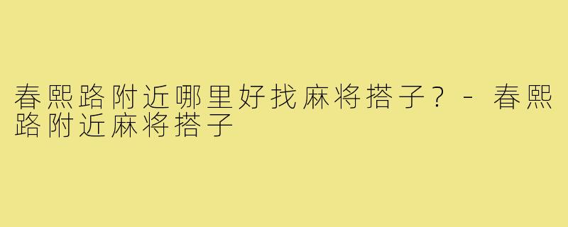春熙路附近哪里好找麻将搭子?-春熙路附近麻将搭子