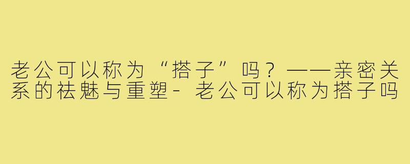 老公可以称为“搭子”吗？——亲密关系的祛魅与重塑-老公可以称为搭子吗