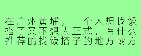 在广州黄埔,一个人想找饭搭子又不想太正式,有什么推荐的找饭搭子的地方或方式吗?