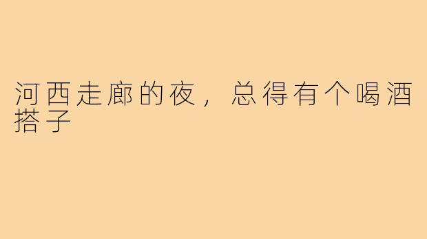 河西走廊的夜,总得有个喝酒搭子