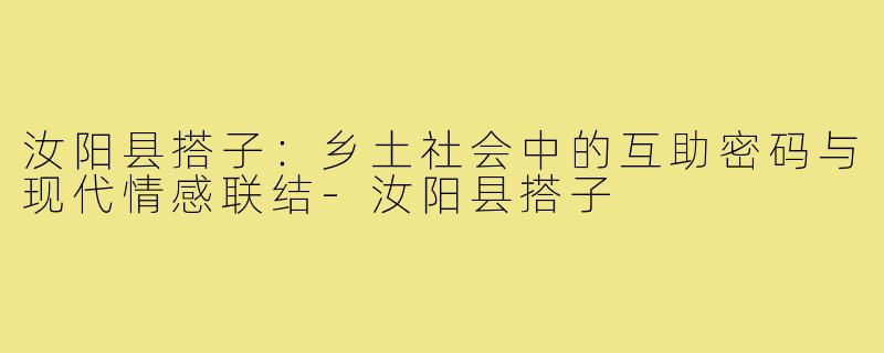 汝阳县搭子:乡土社会中的互助密码与现代情感联结-汝阳县搭子