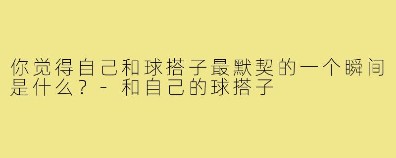你觉得自己和球搭子最默契的一个瞬间是什么?-和自己的球搭子