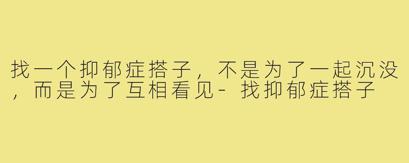 找一个抑郁症搭子,不是为了一起沉没,而是为了互相看见-找抑郁症搭子