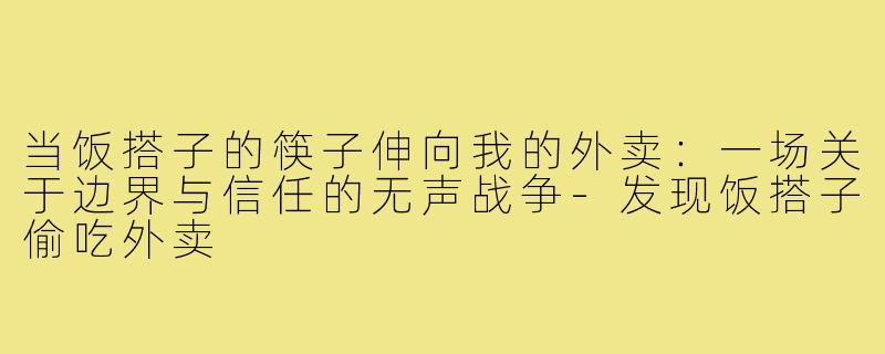 当饭搭子的筷子伸向我的外卖:一场关于边界与信任的无声战争-发现饭搭子偷吃外卖
