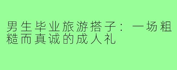 男生毕业旅游搭子：一场粗糙而真诚的成人礼