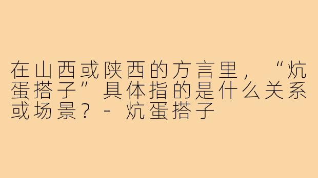 在山西或陕西的方言里,“炕蛋搭子”具体指的是什么关系或场景?-炕蛋搭子