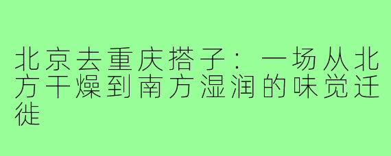 北京去重庆搭子：一场从北方干燥到南方湿润的味觉迁徙