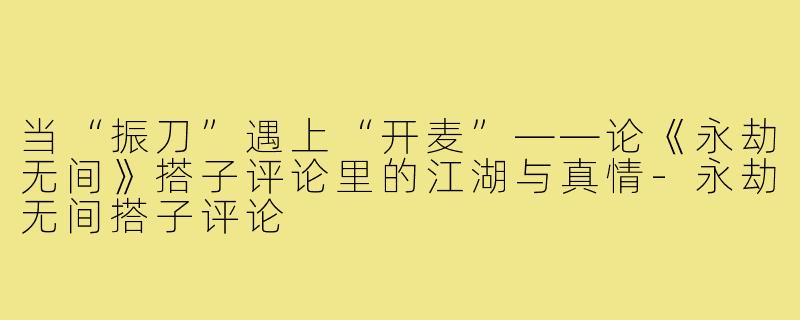 当“振刀”遇上“开麦”——论《永劫无间》搭子评论里的江湖与真情-永劫无间搭子评论
