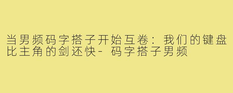 当男频码字搭子开始互卷：我们的键盘比主角的剑还快-码字搭子男频