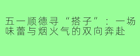 五一顺德寻“搭子”：一场味蕾与烟火气的双向奔赴