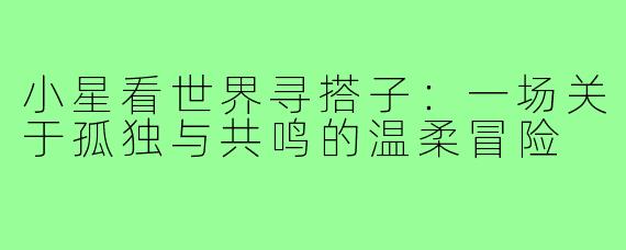 小星看世界寻搭子：一场关于孤独与共鸣的温柔冒险