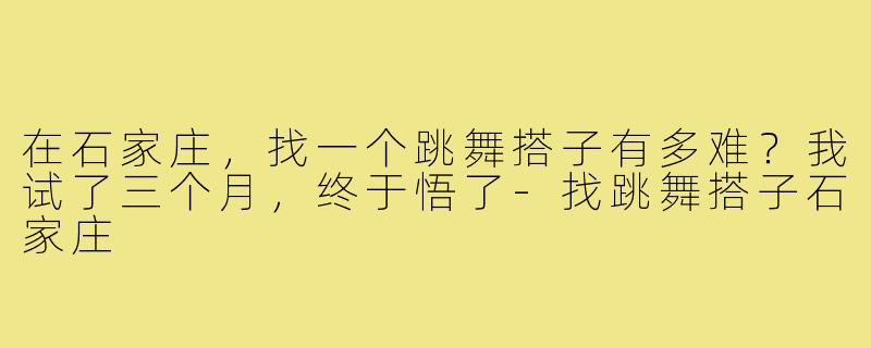 在石家庄,找一个跳舞搭子有多难?我试了三个月,终于悟了-找跳舞搭子石家庄