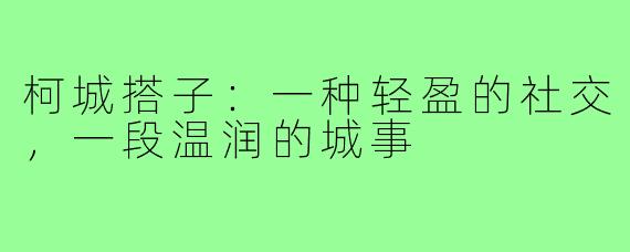 柯城搭子：一种轻盈的社交，一段温润的城事