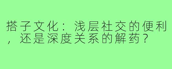 搭子文化：浅层社交的便利，还是深度关系的解药？