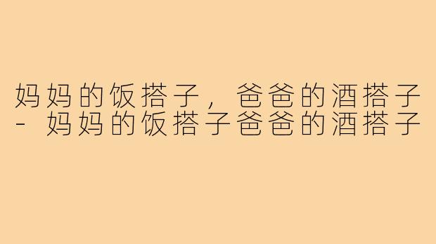 妈妈的饭搭子，爸爸的酒搭子-妈妈的饭搭子爸爸的酒搭子