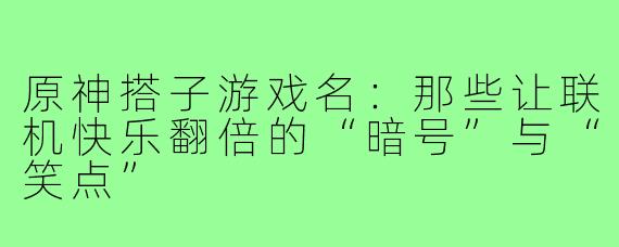 原神搭子游戏名：那些让联机快乐翻倍的“暗号”与“笑点”