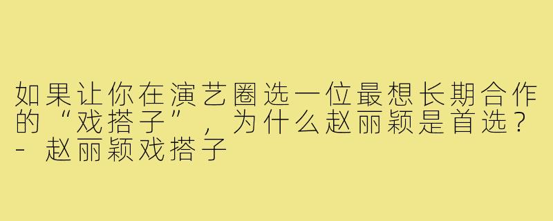 如果让你在演艺圈选一位最想长期合作的“戏搭子”,为什么赵丽颖是首选?-赵丽颖戏搭子