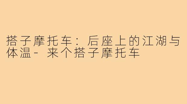 搭子摩托车:后座上的江湖与体温-来个搭子摩托车